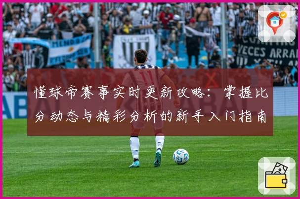 懂球帝赛事实时更新攻略：掌握比分动态与精彩分析的新手入门指南