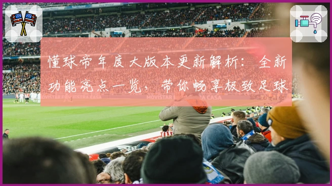 懂球帝年度大版本更新解析：全新功能亮点一览，带你畅享极致足球资讯体验