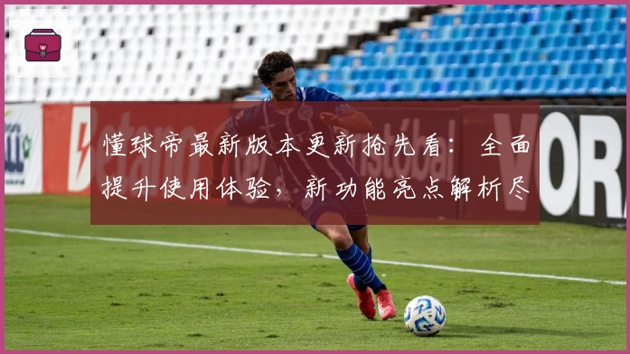 懂球帝最新版本更新抢先看：全面提升使用体验，新功能亮点解析尽在此文