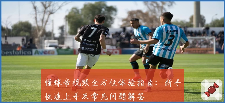 懂球帝视频全方位体验指南：新手快速上手及常见问题解答