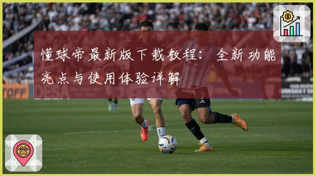 懂球帝最新版下载教程：全新功能亮点与使用体验详解