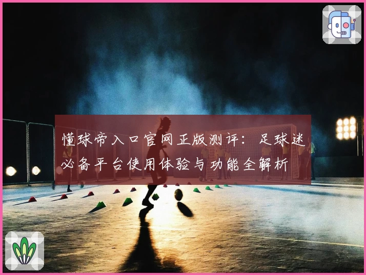 懂球帝入口官网正版测评：足球迷必备平台使用体验与功能全解析