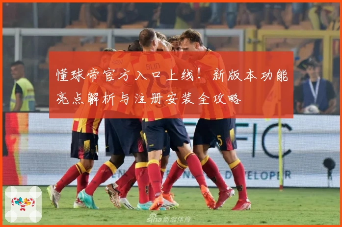 懂球帝官方入口上线!新版本功能亮点解析与注册安装全攻略