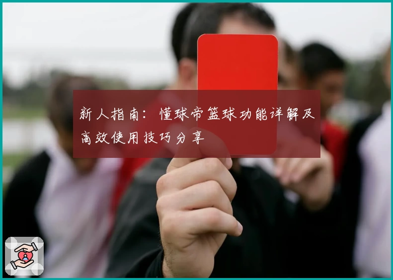 新人指南:懂球帝篮球功能详解及高效使用技巧分享