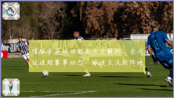 懂球帝英超功能亮点全解析：全方位追踪赛事动态，球迷交流新阵地