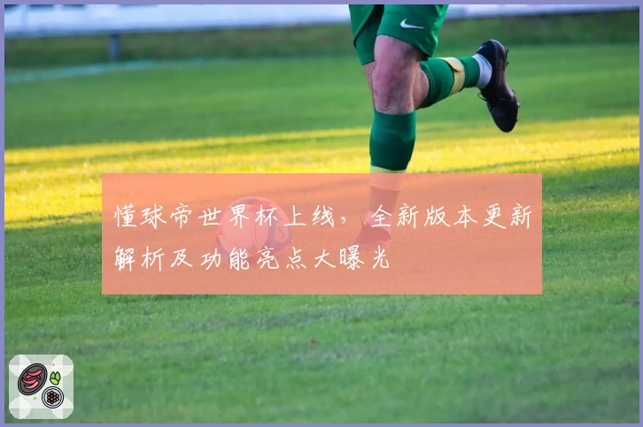 懂球帝世界杯上线,全新版本更新解析及功能亮点大曝光