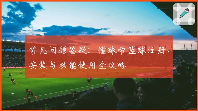 常见问题答疑：懂球帝篮球注册、安装与功能使用全攻略
