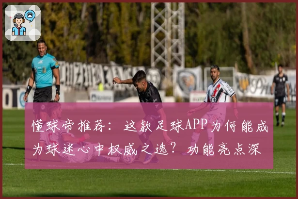 懂球帝推荐：这款足球APP为何能成为球迷心中权威之选？功能亮点深度解析