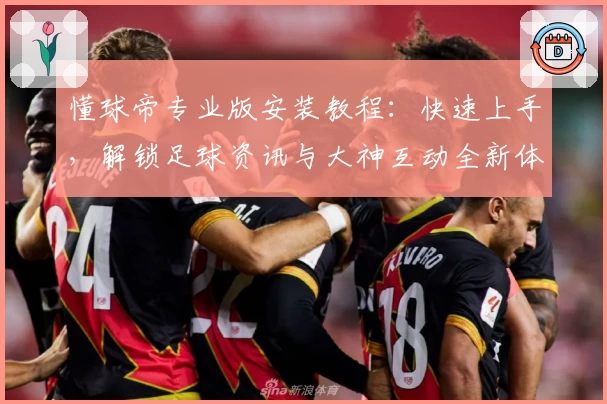 懂球帝专业版安装教程：快速上手，解锁足球资讯与大神互动全新体验