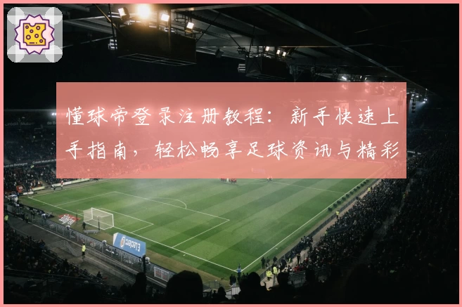 懂球帝登录注册教程：新手快速上手指南，轻松畅享足球资讯与精彩分析
