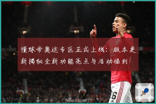 懂球帝奥运专区正式上线：版本更新揭秘全新功能亮点与活动福利