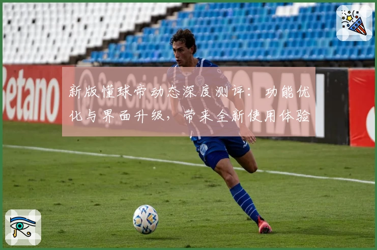 新版懂球帝动态深度测评：功能优化与界面升级，带来全新使用体验