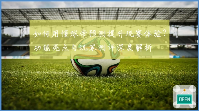 如何用懂球帝预测提升观赛体验？功能亮点与玩家测评深度解析
