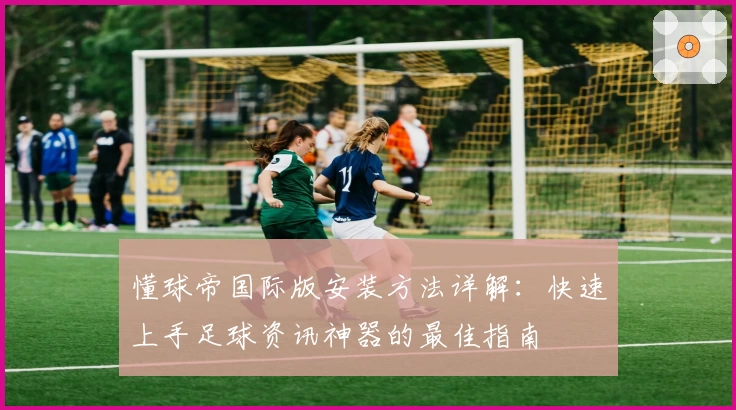 懂球帝国际版安装方法详解:快速上手足球资讯神器的最佳指南