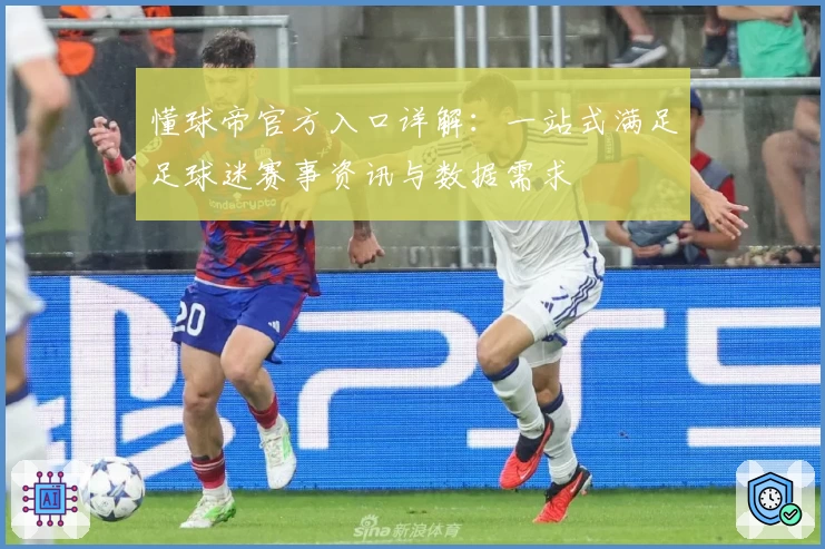 懂球帝官方入口详解：一站式满足足球迷赛事资讯与数据需求