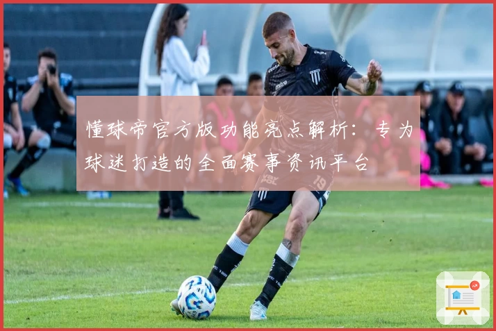 懂球帝官方版功能亮点解析：专为球迷打造的全面赛事资讯平台