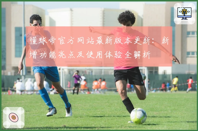 懂球帝官方网站最新版本更新:新增功能亮点及使用体验全解析