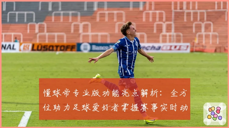 懂球帝专业版功能亮点解析：全方位助力足球爱好者掌握赛事实时动态