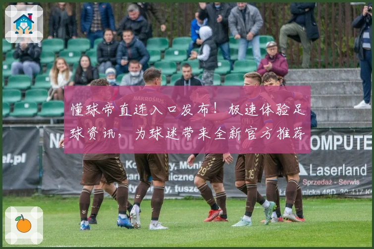懂球帝直连入口发布！极速体验足球资讯，为球迷带来全新官方推荐
