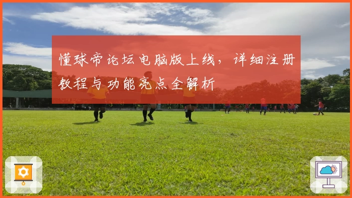 懂球帝论坛电脑版上线，详细注册教程与功能亮点全解析