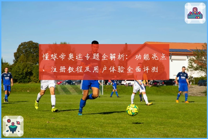 懂球帝奥运专题全解析：功能亮点、注册教程及用户体验全面评测
