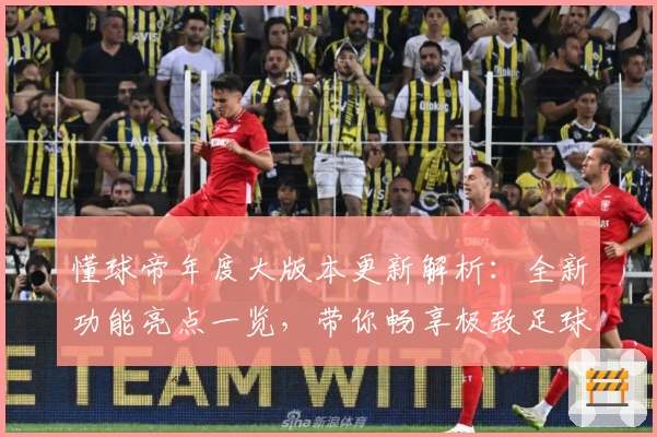 懂球帝年度大版本更新解析：全新功能亮点一览，带你畅享极致足球资讯体验