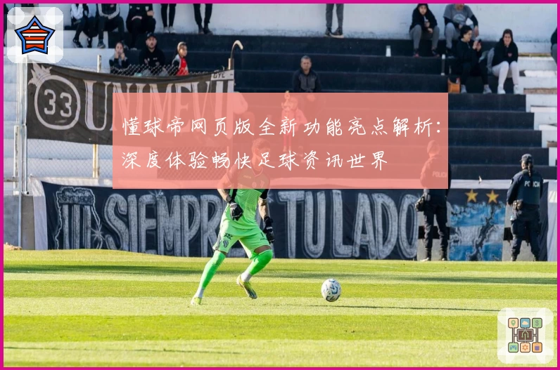 懂球帝网页版全新功能亮点解析:深度体验畅快足球资讯世界