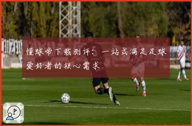 懂球帝下载测评：一站式满足足球爱好者的核心需求