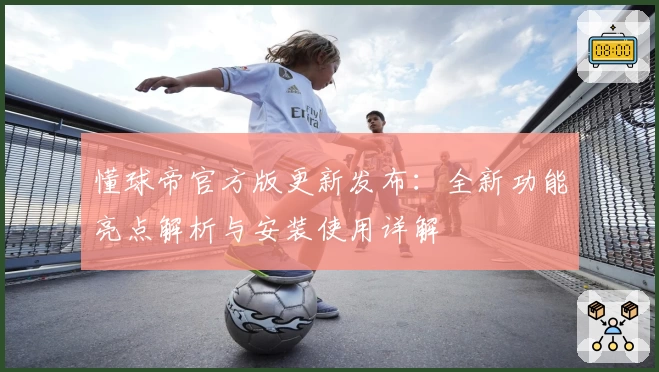 懂球帝官方版更新发布：全新功能亮点解析与安装使用详解