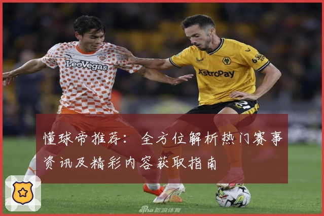 懂球帝推荐：全方位解析热门赛事资讯及精彩内容获取指南