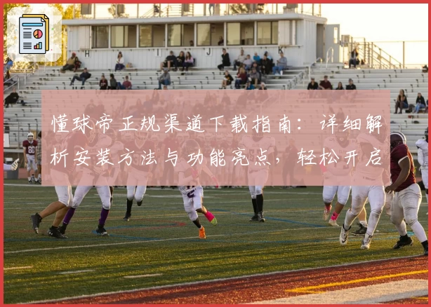 懂球帝正规渠道下载指南：详细解析安装方法与功能亮点，轻松开启专业足球资讯体验