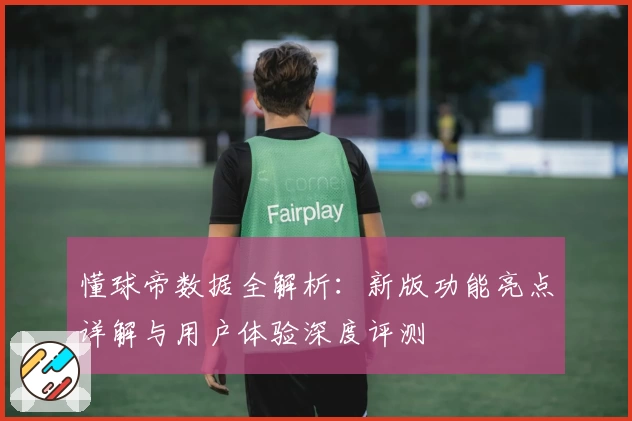懂球帝数据全解析：新版功能亮点详解与用户体验深度评测