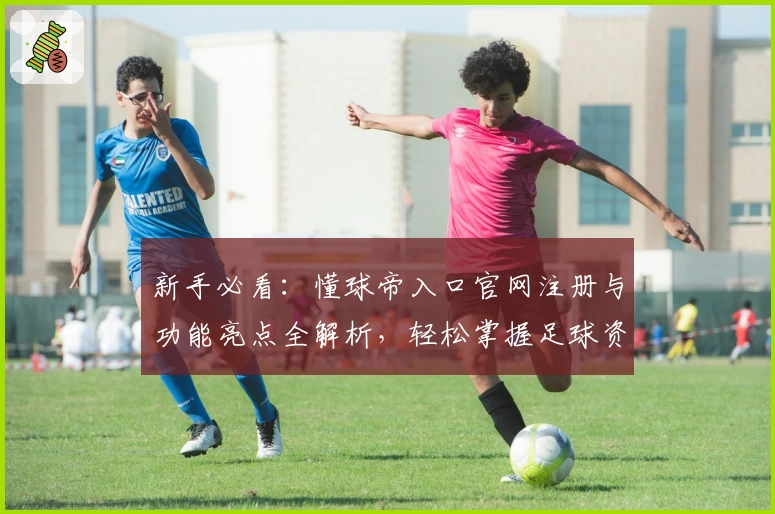 新手必看：懂球帝入口官网注册与功能亮点全解析，轻松掌握足球资讯新体验