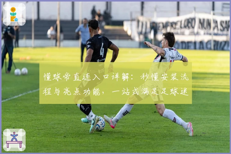 懂球帝直连入口详解：秒懂安装流程与亮点功能，一站式满足足球迷需求