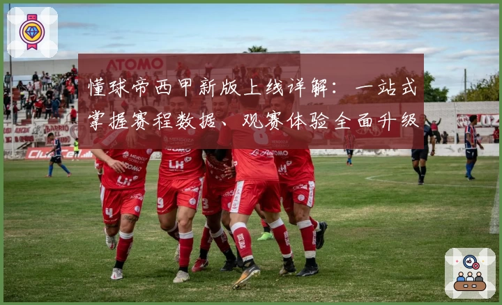 懂球帝西甲新版上线详解:一站式掌握赛程数据、观赛体验全面升级