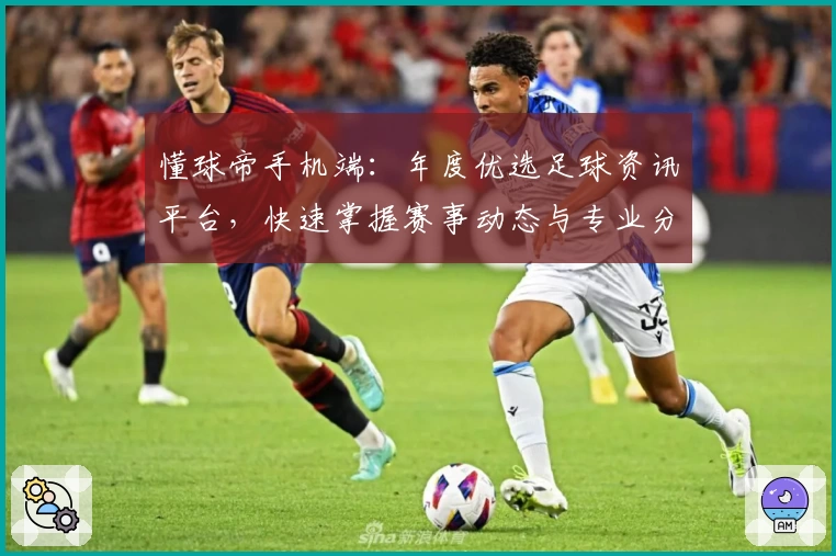 懂球帝手机端：年度优选足球资讯平台，快速掌握赛事动态与专业分析