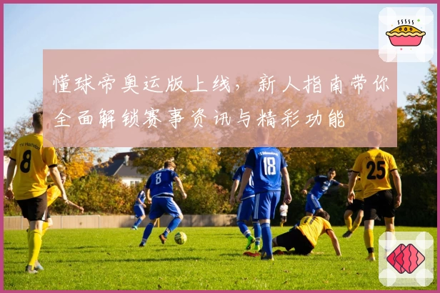 懂球帝奥运版上线，新人指南带你全面解锁赛事资讯与精彩功能