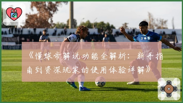 《懂球帝解说功能全解析:新手指南到资深玩家的使用体验详解》
