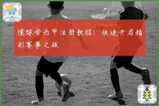 懂球帝西甲注册教程：快速开启精彩赛事之旅