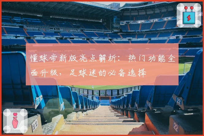 懂球帝新版亮点解析:热门功能全面升级,足球迷的必备选择