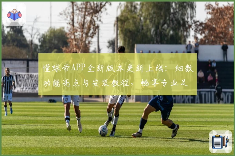 懂球帝APP全新版本更新上线：细数功能亮点与安装教程，畅享专业足球资讯体验