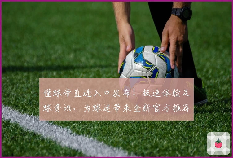 懂球帝直连入口发布！极速体验足球资讯，为球迷带来全新官方推荐