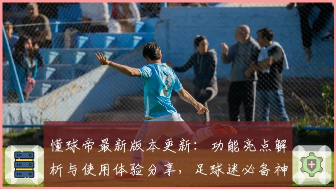 懂球帝最新版本更新：功能亮点解析与使用体验分享，足球迷必备神器