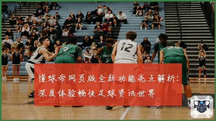懂球帝网页版全新功能亮点解析:深度体验畅快足球资讯世界