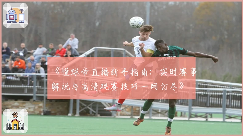 《懂球帝直播新手指南：实时赛事解说与高清观赛技巧一网打尽》