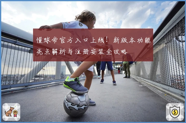 懂球帝官方入口上线!新版本功能亮点解析与注册安装全攻略