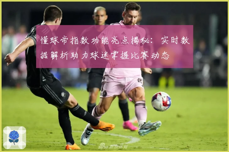 懂球帝指数功能亮点揭秘：实时数据解析助力球迷掌握比赛动态