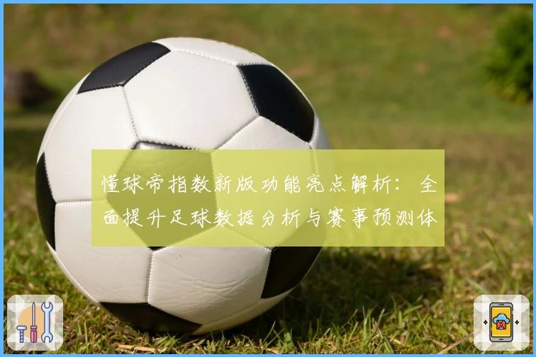懂球帝指数新版功能亮点解析：全面提升足球数据分析与赛事预测体验