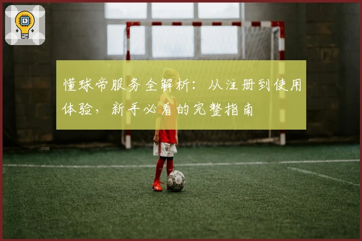 懂球帝服务全解析：从注册到使用体验，新手必看的完整指南