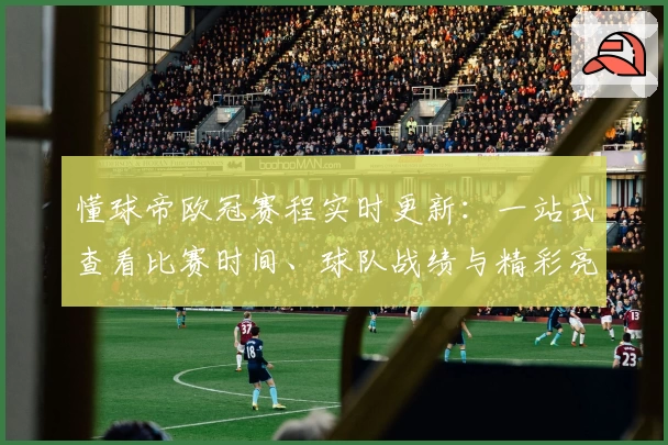 懂球帝欧冠赛程实时更新：一站式查看比赛时间、球队战绩与精彩亮点解析